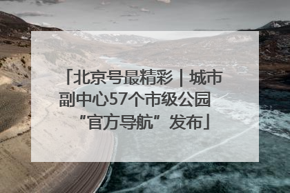 北京号最精彩｜城市副中心57个市级公园“官方导航”发布