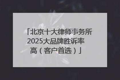 北京十大律师事务所2025大品牌胜诉率高（客户首选）