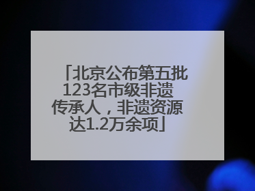 北京公布第五批123名市级非遗传承人，非遗资源达1.2万余项