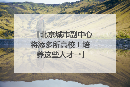 北京城市副中心将添多所高校！培养这些人才→