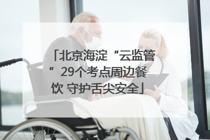 北京海淀“云监管”29个考点周边餐饮 守护舌尖安全