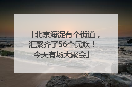 北京海淀有个街道，汇聚齐了56个民族！今天有场大聚会