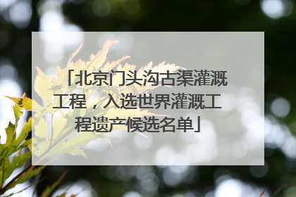 北京门头沟古渠灌溉工程，入选世界灌溉工程遗产候选名单