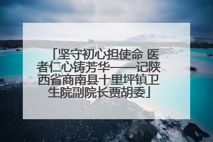 坚守初心担使命 医者仁心铸芳华——记陕西省商南县十里坪镇卫生院副院长贾胡委