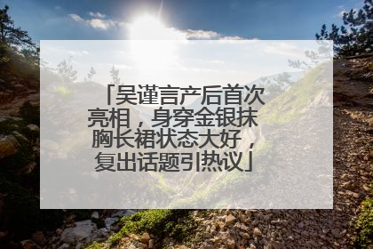 吴谨言产后首次亮相，身穿金银抹胸长裙状态大好，复出话题引热议