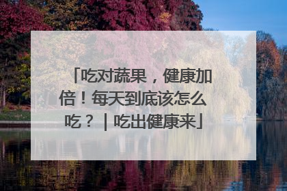 吃对蔬果，健康加倍！每天到底该怎么吃？｜吃出健康来