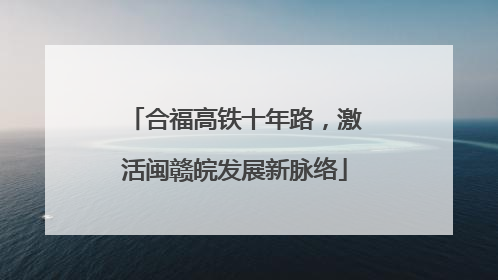 合福高铁十年路，激活闽赣皖发展新脉络