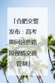 合肥交警发布：高考期间这些路段视情交通管制