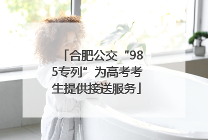 合肥公交“985专列”为高考考生提供接送服务
