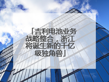 吉利电池业务战略整合，浙江将诞生新的千亿级独角兽