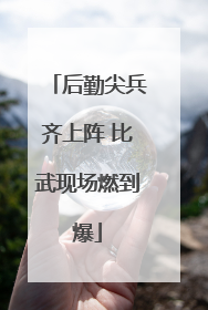 后勤尖兵齐上阵 比武现场燃到爆