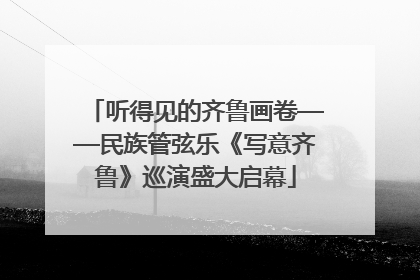 听得见的齐鲁画卷——民族管弦乐《写意齐鲁》巡演盛大启幕