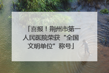 喜报！荆州市第一人民医院荣获“全国文明单位”称号