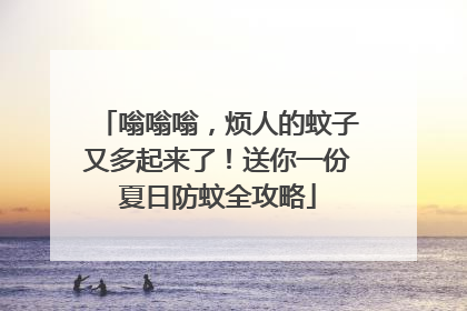嗡嗡嗡，烦人的蚊子又多起来了！送你一份夏日防蚊全攻略