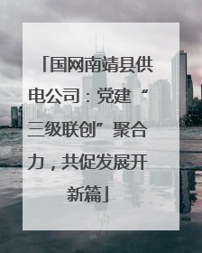 国网南靖县供电公司：党建“三级联创”聚合力，共促发展开新篇