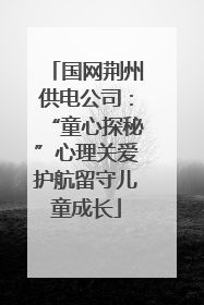国网荆州供电公司：“童心探秘”心理关爱护航留守儿童成长