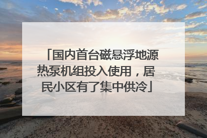 国内首台磁悬浮地源热泵机组投入使用，居民小区有了集中供冷