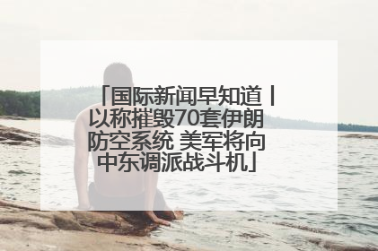 国际新闻早知道丨以称摧毁70套伊朗防空系统 美军将向中东调派战斗机