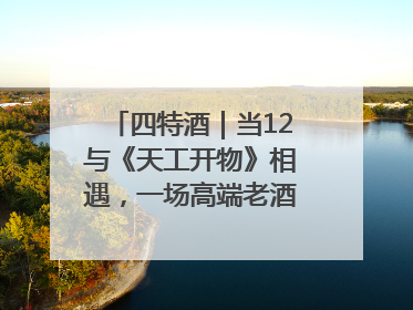 四特酒｜当12与《天工开物》相遇，一场高端老酒的“时间对话”即将启幕