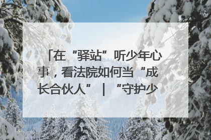 在“驿站”听少年心事，看法院如何当“成长合伙人”｜“守护少年的微笑” 探访记