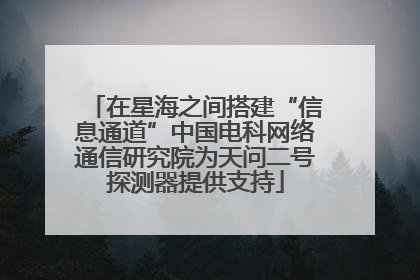 在星海之间搭建“信息通道”中国电科网络通信研究院为天问二号探测器提供支持