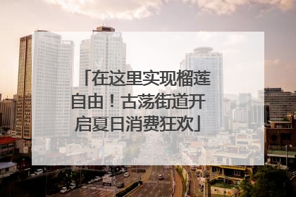 在这里实现榴莲自由！古荡街道开启夏日消费狂欢