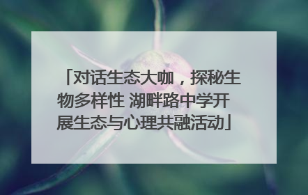 对话生态大咖，探秘生物多样性 湖畔路中学开展生态与心理共融活动