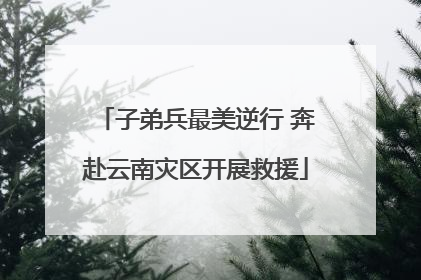 子弟兵最美逆行 奔赴云南灾区开展救援