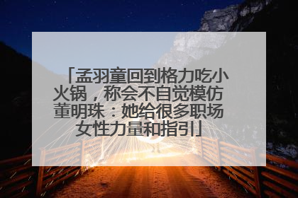 孟羽童回到格力吃小火锅，称会不自觉模仿董明珠：她给很多职场女性力量和指引