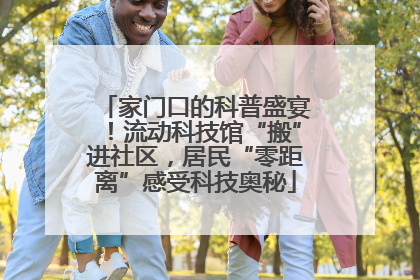 家门口的科普盛宴！流动科技馆“搬”进社区，居民“零距离”感受科技奥秘