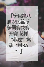 宁夏第八届农民篮球争霸赛决赛开赛 花样“非遗”燃动“村BA”