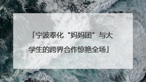 宁波奉化“妈妈团”与大学生的跨界合作惊艳全场