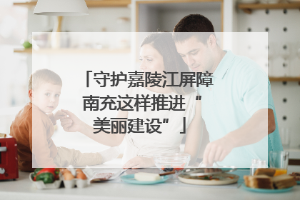 守护嘉陵江屏障 南充这样推进“美丽建设”
