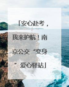 安心赴考，我来护航！南京公交“变身”爱心驿站
