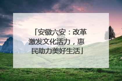 安徽六安：改革激发文化活力，惠民助力美好生活