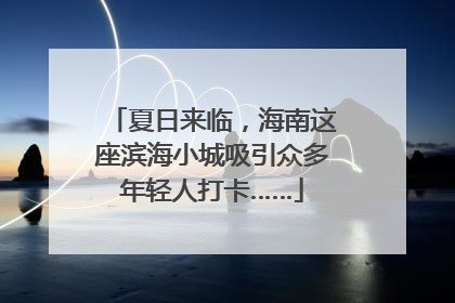 夏日来临，海南这座滨海小城吸引众多年轻人打卡……