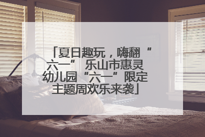夏日趣玩，嗨翻“六一” 乐山市惠灵幼儿园“六一”限定主题周欢乐来袭