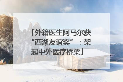 外籍医生阿马尔获“西湖友谊奖”：架起中外医疗桥梁
