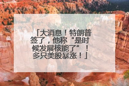 大消息！特朗普签了，他称“是时候发展核能了”！多只美股暴涨！