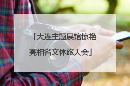 大连主题展馆惊艳亮相省文体旅大会