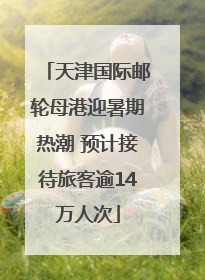 天津国际邮轮母港迎暑期热潮 预计接待旅客逾14万人次