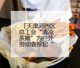 天津河西区总工会“清凉茶摊”为户外劳动者撑起“绿荫”