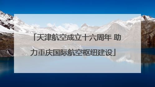 天津航空成立十六周年 助力重庆国际航空枢纽建设
