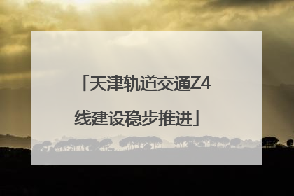 天津轨道交通Z4线建设稳步推进