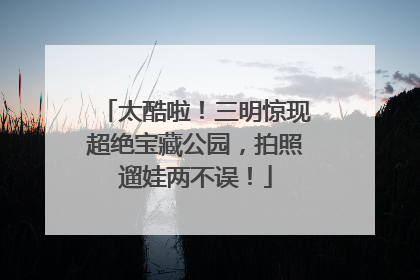 太酷啦！三明惊现超绝宝藏公园，拍照遛娃两不误！
