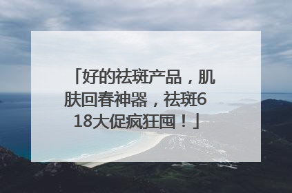 好的祛斑产品，肌肤回春神器，祛斑618大促疯狂囤！