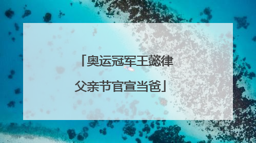 奥运冠军王懿律父亲节官宣当爸