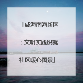 威海南海新区：文明实践织就社区暖心图景