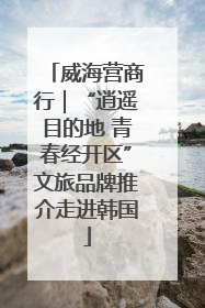威海营商行｜“逍遥目的地 青春经开区”文旅品牌推介走进韩国
