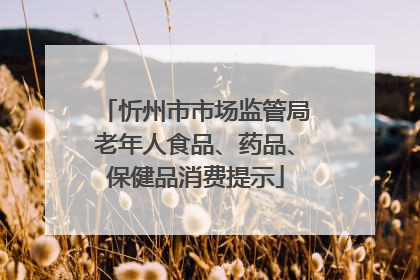 忻州市市场监管局老年人食品、药品、保健品消费提示